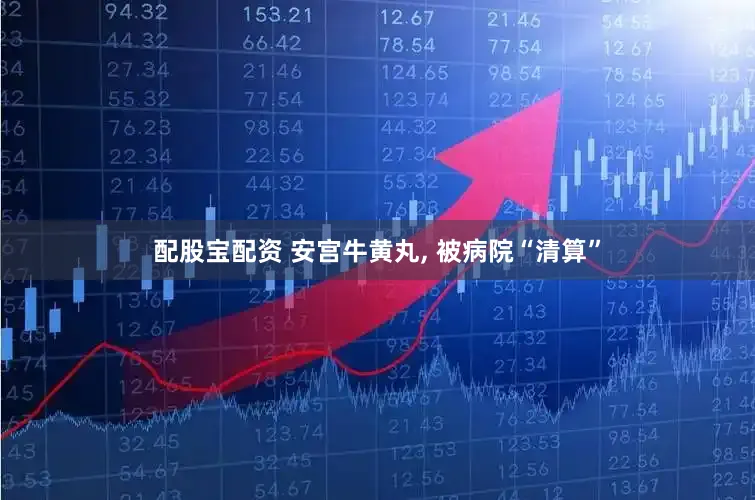 配股宝配资 安宫牛黄丸, 被病院“清算”
