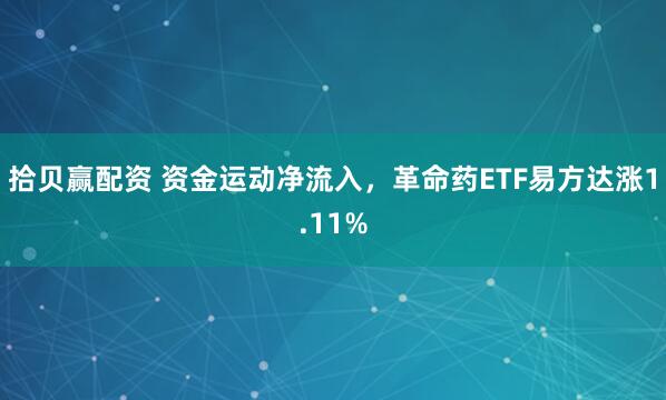 拾贝赢配资 资金运动净流入，革命药ETF易方达涨1.11%