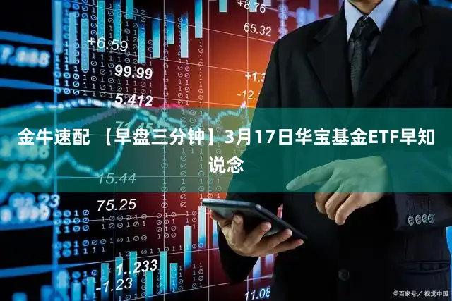 金牛速配 【早盘三分钟】3月17日华宝基金ETF早知说念