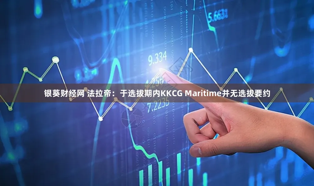 银葵财经网 法拉帝：于选拔期内KKCG Maritime并无选拔要约
