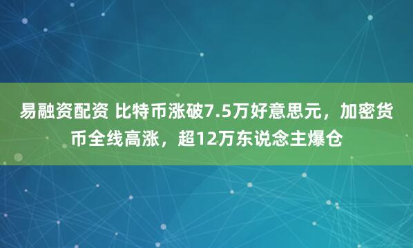 易融资配资 比特币涨破7.5万好意思元，加密货币全线高涨，超12万东说念主爆仓