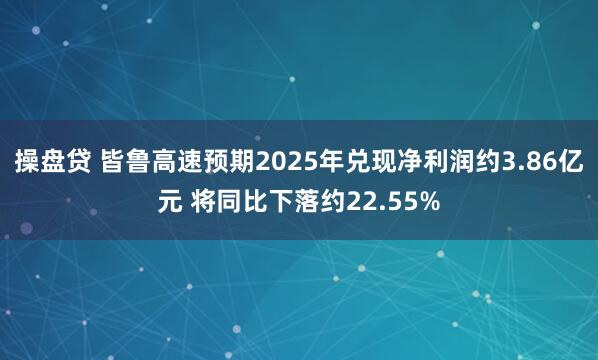 操盘贷 皆鲁高速预期2025年兑现净利润约3.86亿元 将同比下落约22.55%