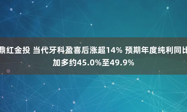 鼎红金投 当代牙科盈喜后涨超14% 预期年度纯利同比加多约45.0%至49.9%