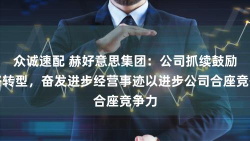 众诚速配 赫好意思集团：公司抓续鼓励策略转型，奋发进步经营事迹以进步公司合座竞争力
