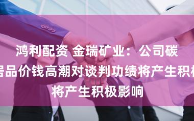 鸿利配资 金瑞矿业：公司碳酸锶居品价钱高潮对谈判功绩将产生积极影响