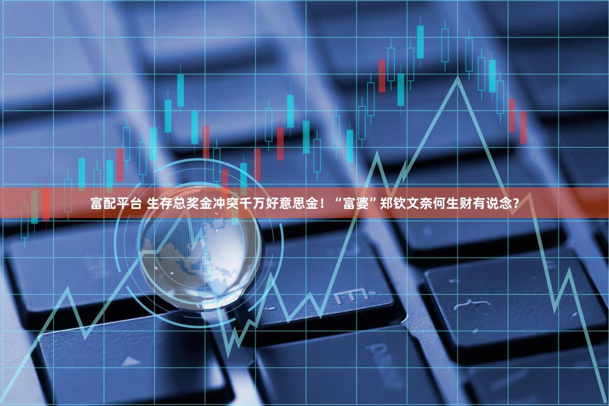 富配平台 生存总奖金冲突千万好意思金！“富婆”郑钦文奈何生财有说念？