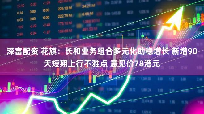 深富配资 花旗：长和业务组合多元化助稳增长 新增90天短期上行不雅点 意见价78港元