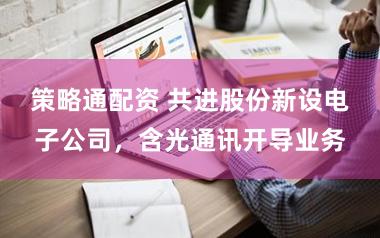 策略通配资 共进股份新设电子公司，含光通讯开导业务