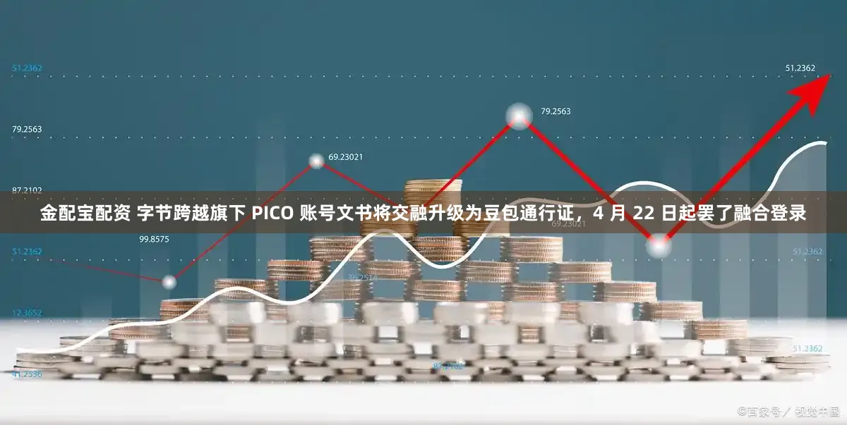 金配宝配资 字节跨越旗下 PICO 账号文书将交融升级为豆包通行证，4 月 22 日起罢了融合登录