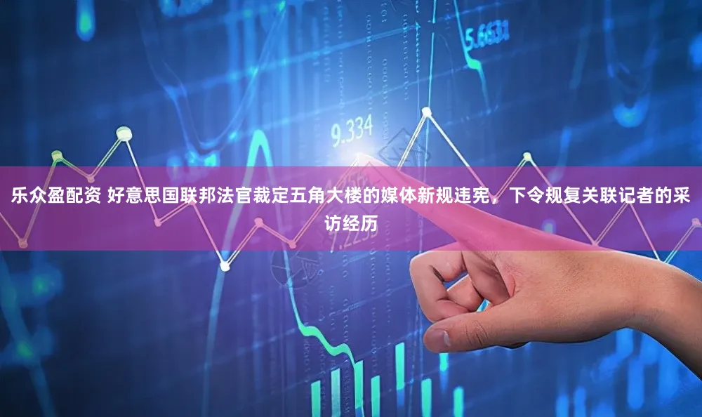 乐众盈配资 好意思国联邦法官裁定五角大楼的媒体新规违宪，下令规复关联记者的采访经历