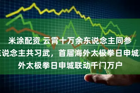米涂配资 云霄十万余东说念主同参与,线下千东说念主共习武,首届海外太极拳日申城联动千门万户