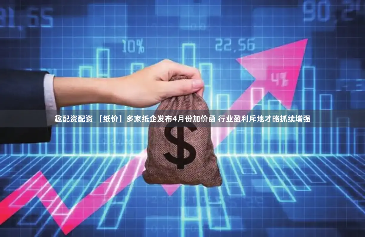 趣配资配资 【纸价】多家纸企发布4月份加价函 行业盈利斥地才略抓续增强
