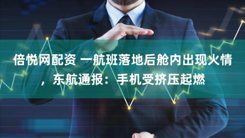 倍悦网配资 一航班落地后舱内出现火情，东航通报：手机受挤压起燃