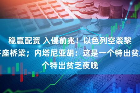 稳赢配资 入侵前兆！以色列空袭黎南部多座桥梁；内塔尼亚胡：这是一个特出贫乏夜晚