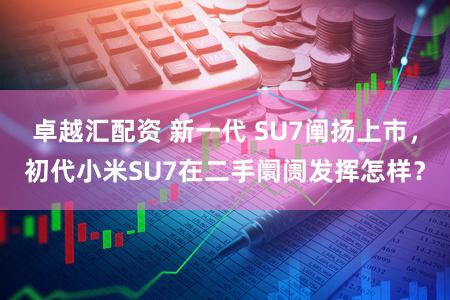 卓越汇配资 新一代 SU7阐扬上市,初代小米SU7在二手阛阓发挥怎样?