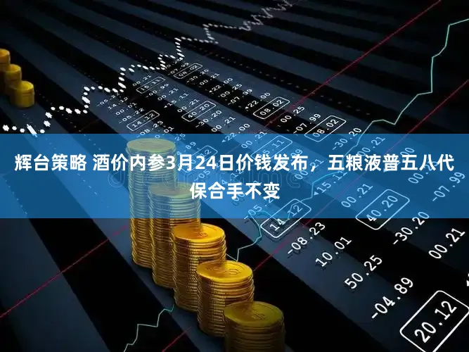 辉台策略 酒价内参3月24日价钱发布，五粮液普五八代保合手不变