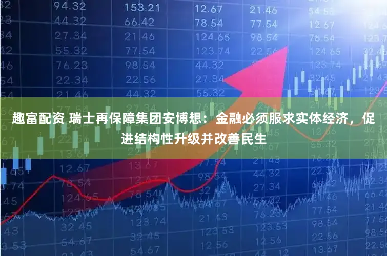 趣富配资 瑞士再保障集团安博想：金融必须服求实体经济，促进结构性升级并改善民生