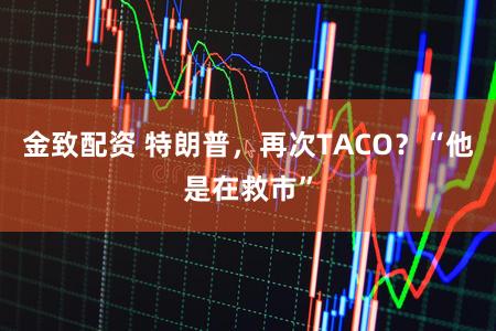 金致配资 特朗普，再次TACO？“他是在救市”