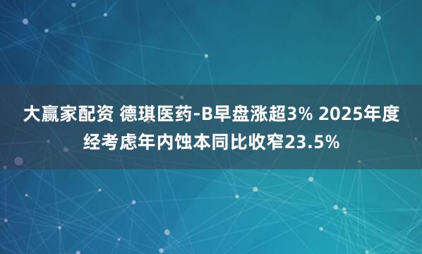 大赢家配资 德琪医药-B早盘涨超3% 2025年度经考虑年内蚀本同比收窄23.5%