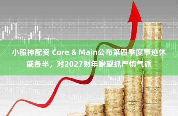小股神配资 Core & Main公布第四季度事迹休戚各半，对2027财年瞻望抓严慎气派