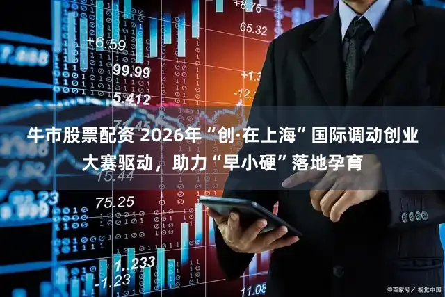 牛市股票配资 2026年“创·在上海”国际调动创业大赛驱动，助力“早小硬”落地孕育