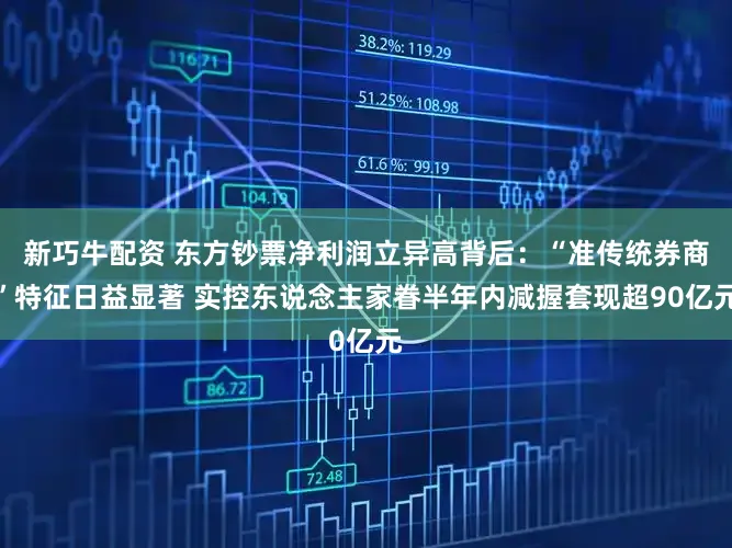 新巧牛配资 东方钞票净利润立异高背后：“准传统券商”特征日益显著 实控东说念主家眷半年内减握套现超90亿元