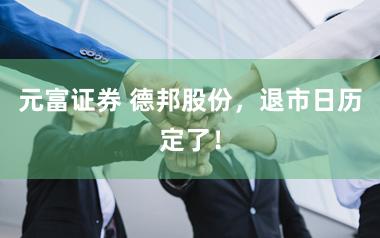元富证券 德邦股份，退市日历定了！