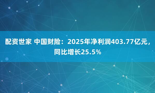 配资世家 中国财险：2025年净利润403.77亿元，同比增长25.5%
