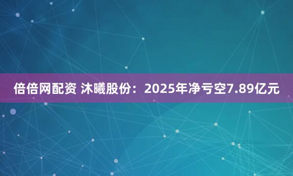 倍倍网配资 沐曦股份:2025年净亏空7.89亿元