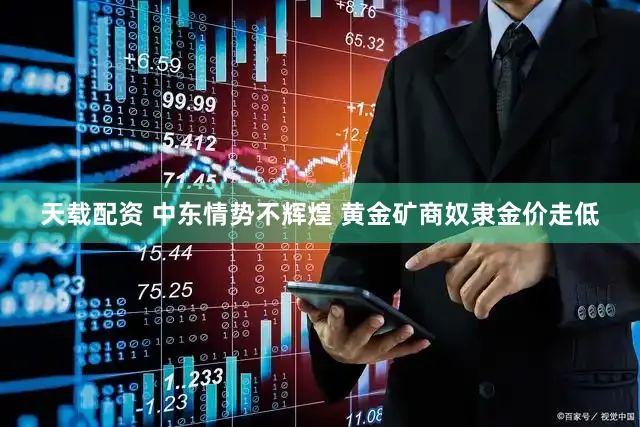天载配资 中东情势不辉煌 黄金矿商奴隶金价走低