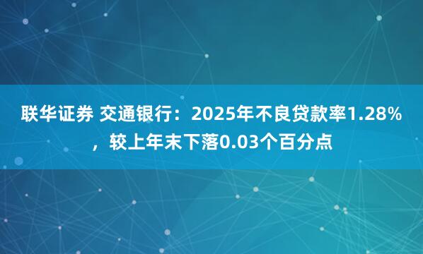 联华证券 交通银行：2025年不良贷款率1.28%，较上年末下落0.03个百分点