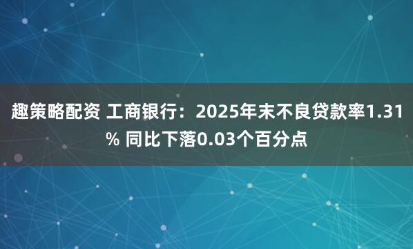 趣策略配资 工商银行:2025年末不良贷款率1.31% 同比下落0.03个百分点