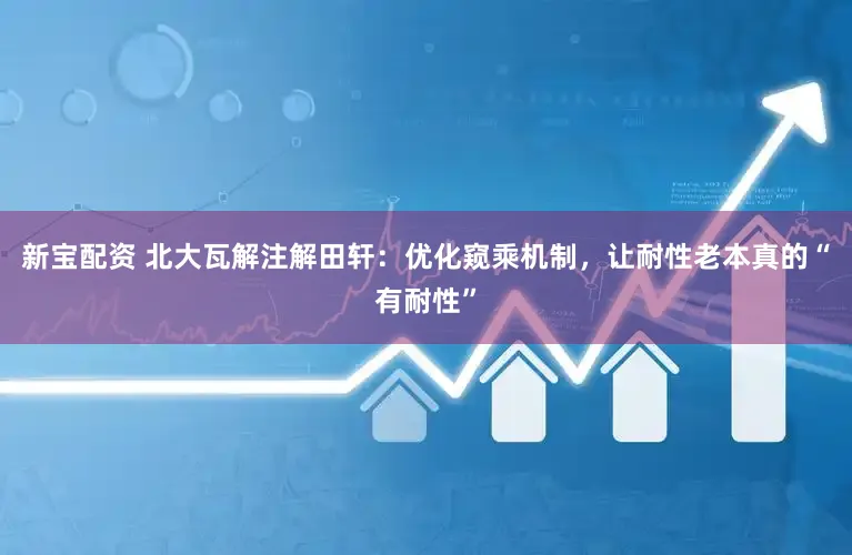新宝配资 北大瓦解注解田轩：优化窥乘机制，让耐性老本真的“有耐性”