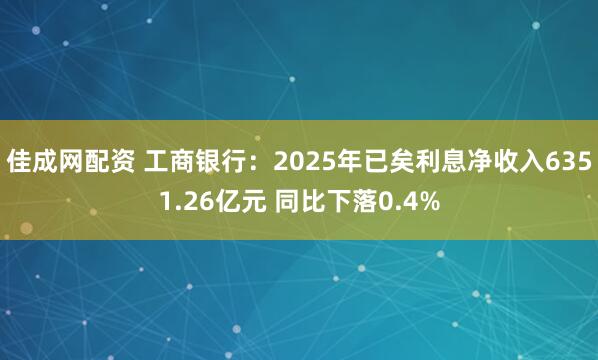 佳成网配资 工商银行：2025年已矣利息净收入6351.26亿元 同比下落0.4%