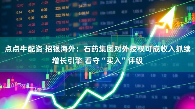 点点牛配资 招银海外：石药集团对外授权可成收入抓续增长引擎 看守“买入”评级