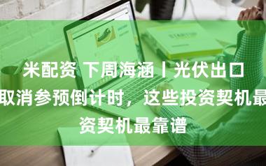米配资 下周海涵丨光伏出口退税取消参预倒计时，这些投资契机最靠谱