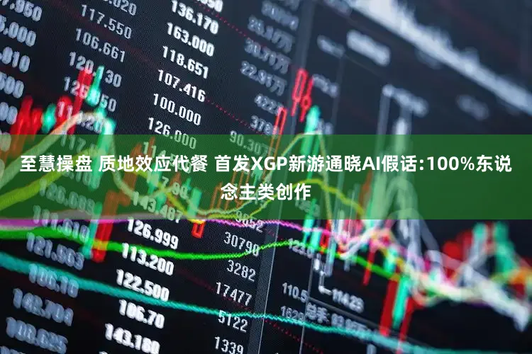 至慧操盘 质地效应代餐 首发XGP新游通晓AI假话:100%东说念主类创作