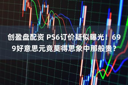 创盈盘配资 PS6订价疑似曝光!699好意思元竟莫得思象中那般贵?