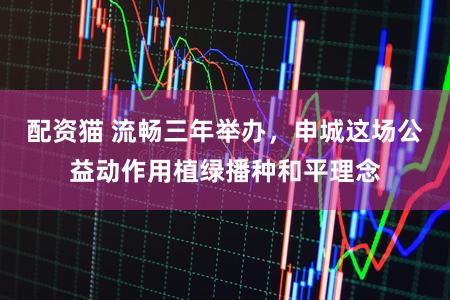 配资猫 流畅三年举办，申城这场公益动作用植绿播种和平理念