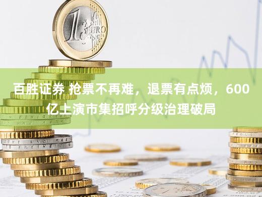 百胜证券 抢票不再难，退票有点烦，600亿上演市集招呼分级治理破局