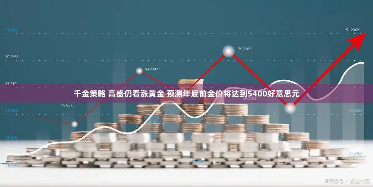 千金策略 高盛仍看涨黄金 预测年底前金价将达到5400好意思元