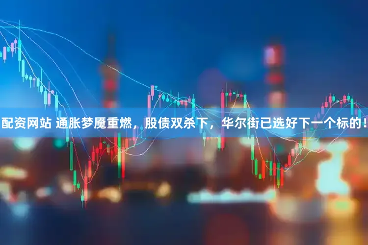 配资网站 通胀梦魇重燃，股债双杀下，华尔街已选好下一个标的！