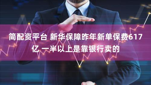 简配资平台 新华保障昨年新单保费617亿 一半以上是靠银行卖的