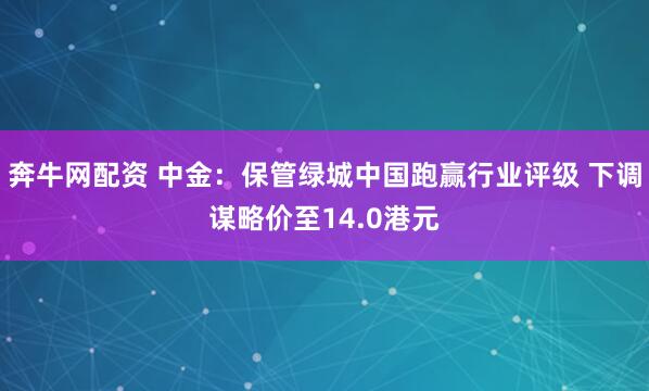 奔牛网配资 中金：保管绿城中国跑赢行业评级 下调谋略价至14.0港元