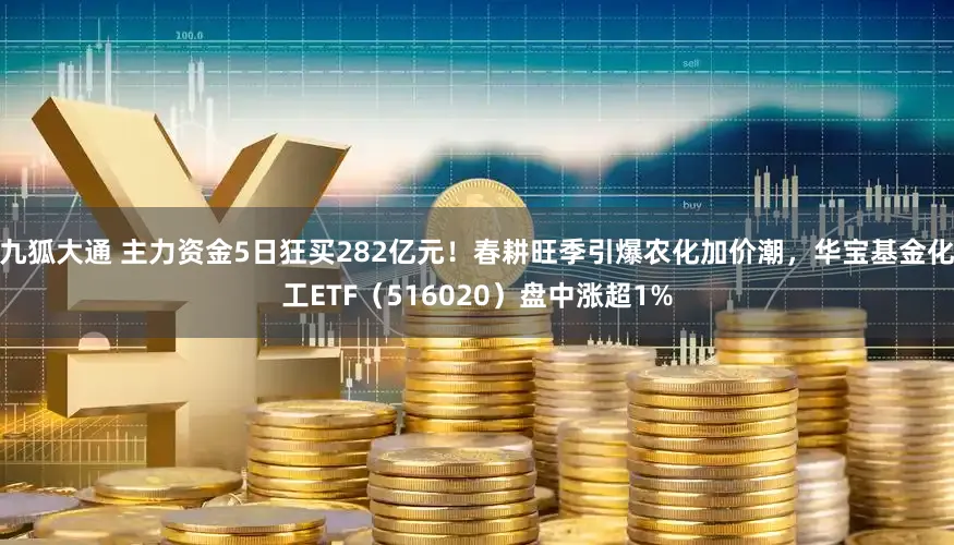 九狐大通 主力资金5日狂买282亿元！春耕旺季引爆农化加价潮，华宝基金化工ETF（516020）盘中涨超1%