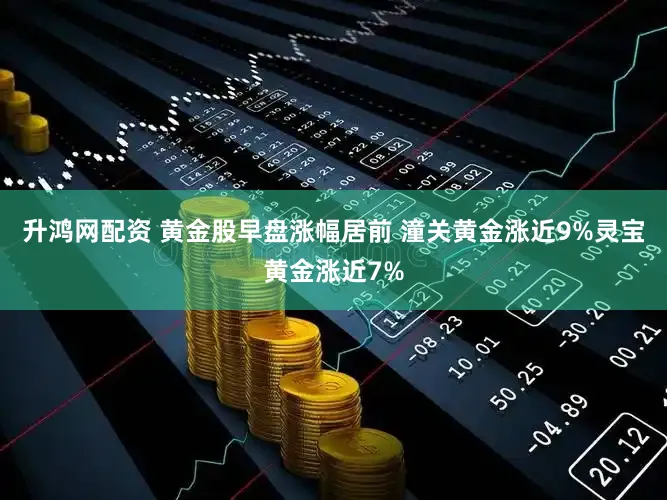 升鸿网配资 黄金股早盘涨幅居前 潼关黄金涨近9%灵宝黄金涨近7%