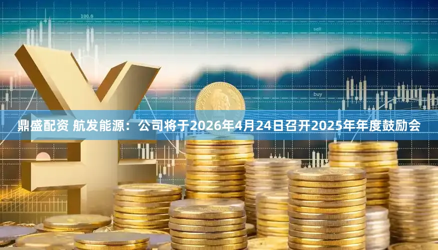 鼎盛配资 航发能源：公司将于2026年4月24日召开2025年年度鼓励会