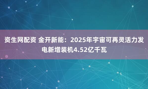 资生网配资 金开新能：2025年宇宙可再灵活力发电新增装机4.52亿千瓦