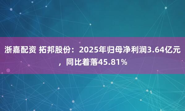 浙嘉配资 拓邦股份：2025年归母净利润3.64亿元，同比着落45.81%