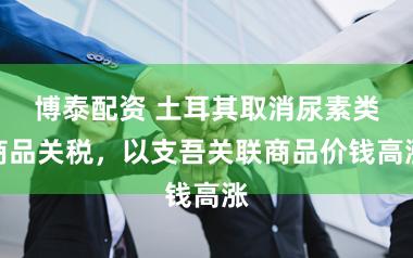 博泰配资 土耳其取消尿素类商品关税，以支吾关联商品价钱高涨